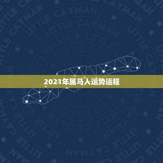 2021年属马人运势运程,2021年属马的运势和财运 2021年属马人运势运程,2021年属马的运势和财运