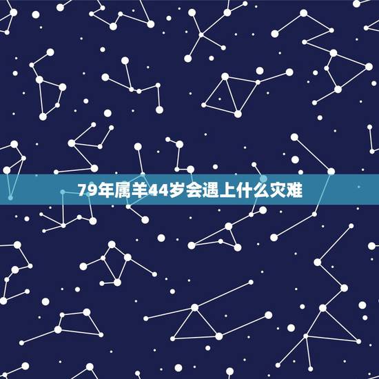 79年属羊44岁会遇上什么灾难，1979年羊人42岁后婚姻
