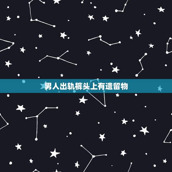 男人出轨裤头上有遗留物，老公晚上回来很晚，早上发现他换的内裤有精液干掉