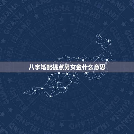 八字婚配提点男女金什么意思,男女合婚的根据是什么 八字婚配提点男女金什么意思,男女合婚的根据是什么
