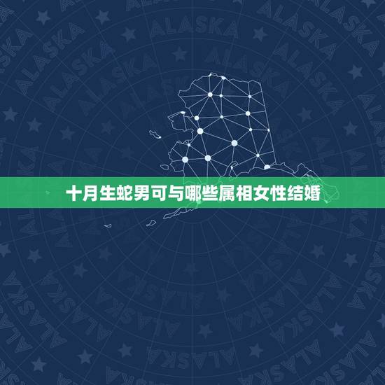 十月生蛇男可与哪些属相女性结婚,属蛇男人该找属什么的女人结婚 十月生蛇男可与哪些属相女性结婚,属蛇男人该找属什么的女人结婚