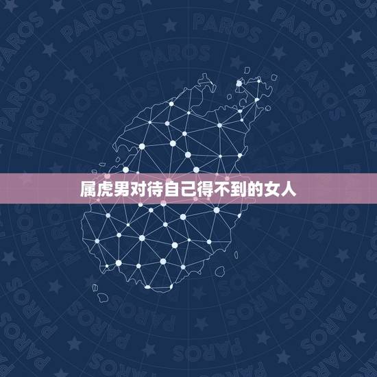 属虎男对待自己得不到的女人,男人对自己喜欢,但是却得不到的女人是什么心 属虎男对待自己得不到的女人,男人对自己喜欢,但是却得不到的女人是什么心