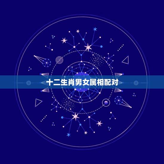 十二生肖男女属相配对,十二生肖属相婚姻相配 十二生肖男女属相配对,十二生肖属相婚姻相配