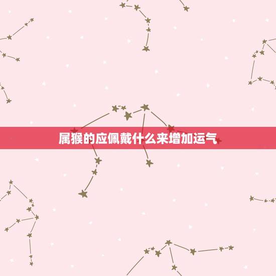 属猴的应佩戴什么来增加运气,80出生属猴女适合戴什么首饰 属猴的应佩戴什么来增加运气,80出生属猴女适合戴什么首饰