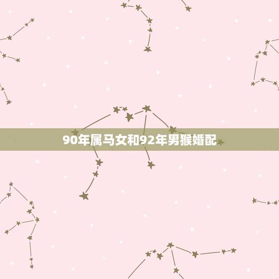 90年属马女和92年男猴婚配,90年男属马与92年女属猴的婚配好不好 90年属马女和92年男猴婚配,90年男属马与92年女属猴的婚配好不好