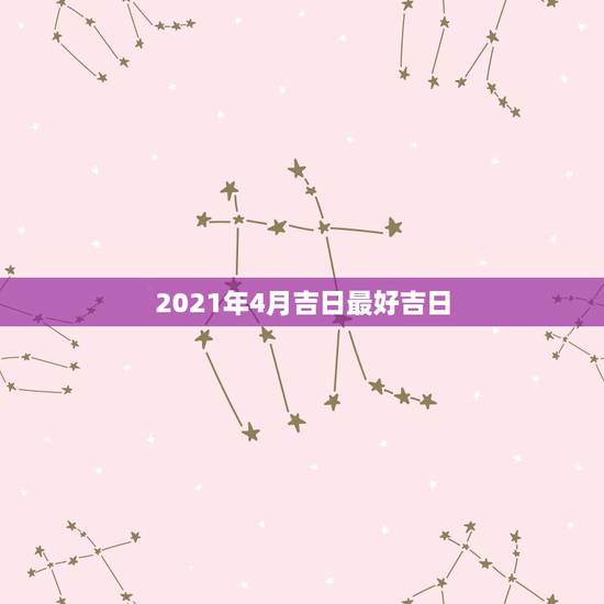 2021年4月吉日最好吉日，2021年四月黄道吉日宝宝