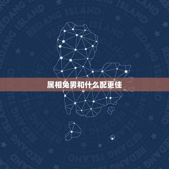 属相兔男和什么配更佳，属兔男更佳婚配前十名属相