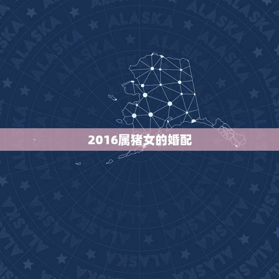 2016属猪女的婚配，属猪的人2016年婚配宜往哪方向找女朋友