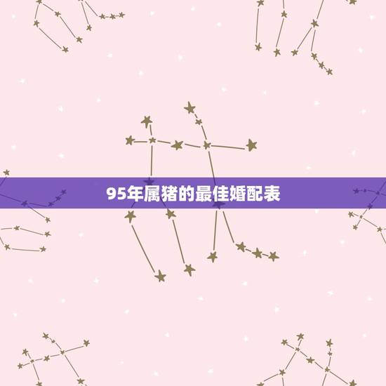 95年属猪的最佳婚配表 生肖猪的最佳配偶 95年属猪的最佳婚配表 生肖猪的最佳配偶