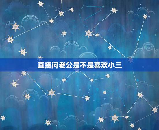 直接问老公是不是喜欢小三,心情很不好就想哭,真的不喜欢跟小三还有老公三 直接问老公是不是喜欢小三,心情很不好就想哭,真的不喜欢跟小三还有老公三