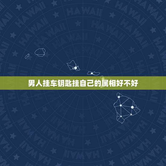 男人挂车钥匙挂自己的属相好不好，男人喜欢什么样的车钥匙挂件