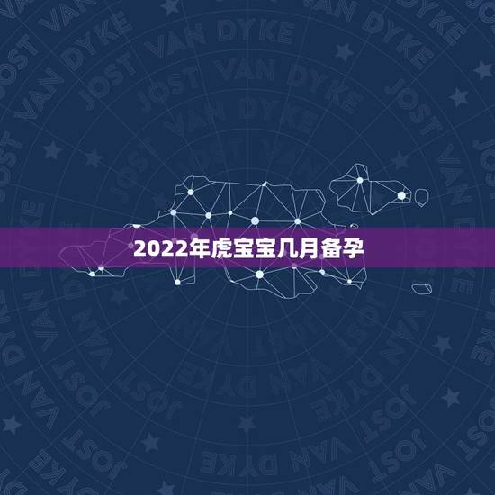 2022年虎宝宝几月备孕，2022年生宝宝几月最好