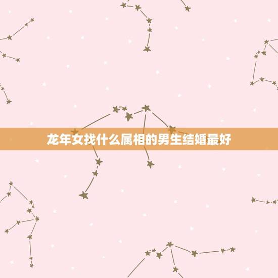 龙年女找什么属相的男生结婚最好，属龙的和什么属相的结婚好啊