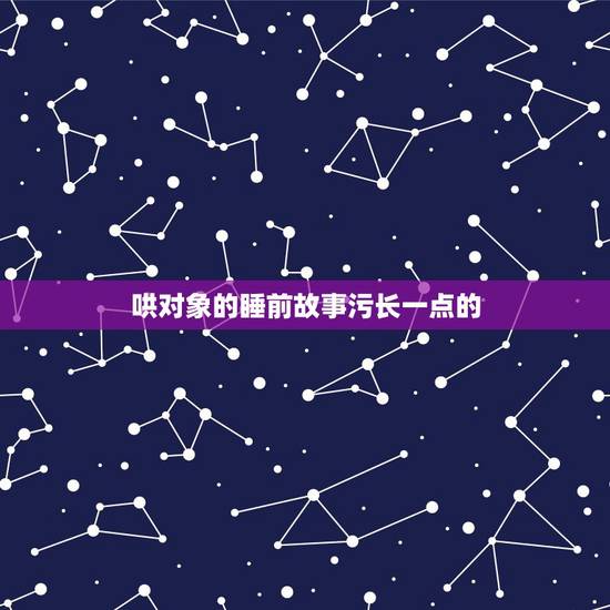 哄对象的睡前故事污长一点的，有什么哄女朋友的睡前故事？