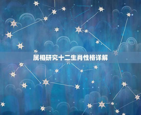 属相研究十二生肖性格详解，十二生肖特征性格