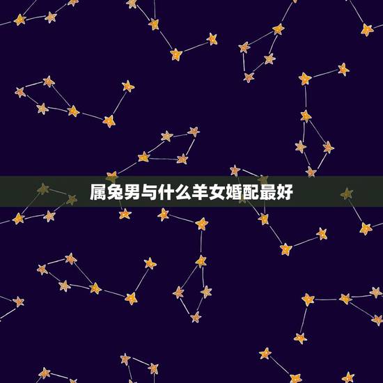 属兔男与什么羊女婚配最好，属兔男和什么属相女合适