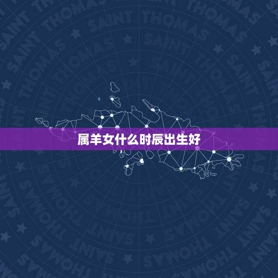 属羊女什么时辰出生好，属羊什么时辰出生好