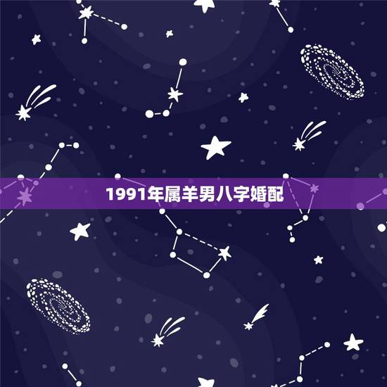 1991年属羊男八字婚配,1991年属羊男一生命运怎么样 1991年属羊男八字婚配,1991年属羊男一生命运怎么样