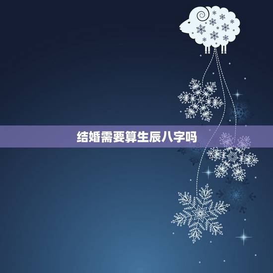 结婚需要算生辰八字吗,现在人结婚都要算八字吗 结婚需要算生辰八字吗,现在人结婚都要算八字吗