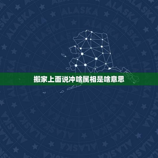搬家上面说冲啥属相是啥意思，搬家当日冲属相是什么意思
