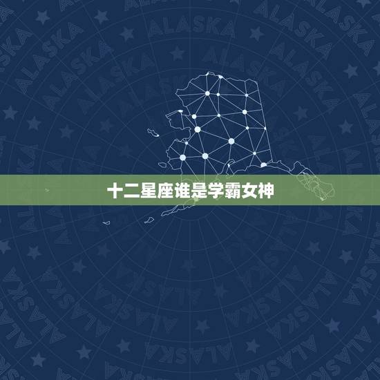 十二星座谁是学霸女神 十二星座谁最聪明 十二星座谁是学霸女神 十二星座谁最聪明