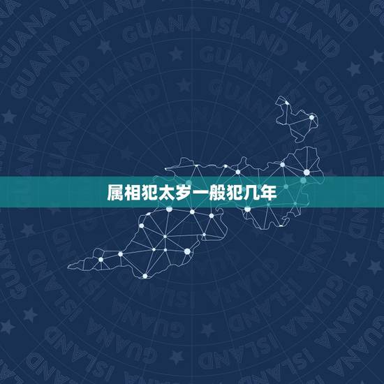 属相犯太岁一般犯几年,今年那些属相犯太岁 属相犯太岁一般犯几年,今年那些属相犯太岁