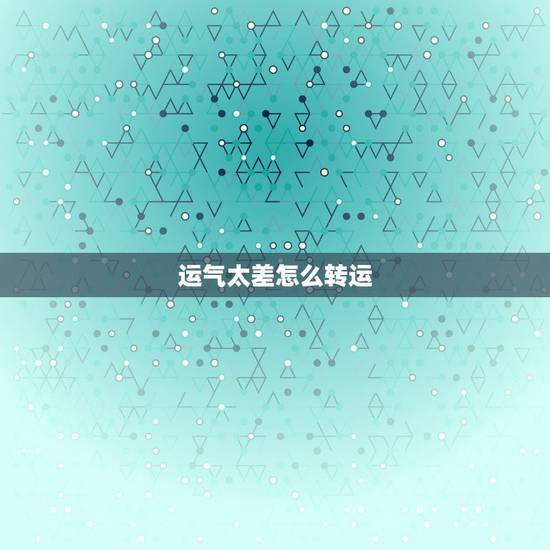 运气太差怎么转运,运气差应该怎样转运啊? 运气太差怎么转运,运气差应该怎样转运啊?
