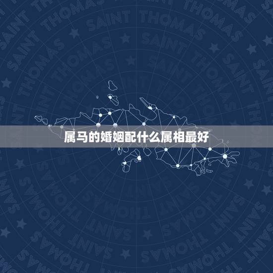 属马的婚姻配什么属相最好,属马的和什么属相最配 属马的婚姻配什么属相最好,属马的和什么属相最配