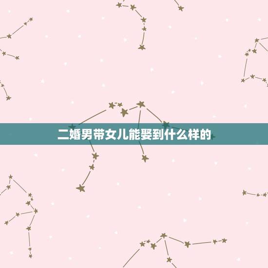 二婚男带女儿能娶到什么样的，我是一个离婚的男人，随便带着一个女儿，还能