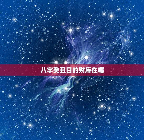 八字癸丑日的财库在哪，癸丑日生于各月三命通会