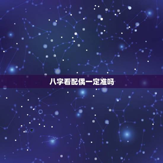 八字看配偶一定准吗,八字看配偶准不准? 八字看配偶一定准吗,八字看配偶准不准?