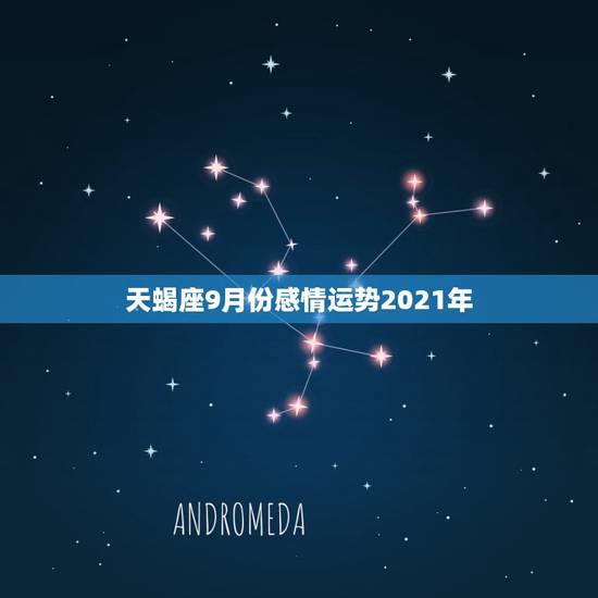 天蝎座9月份感情运势2021年，2021年天蝎座女生全年运势