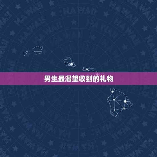 男生最渴望收到的礼物,男生都希望收到什么样的礼物 男生最渴望收到的礼物,男生都希望收到什么样的礼物