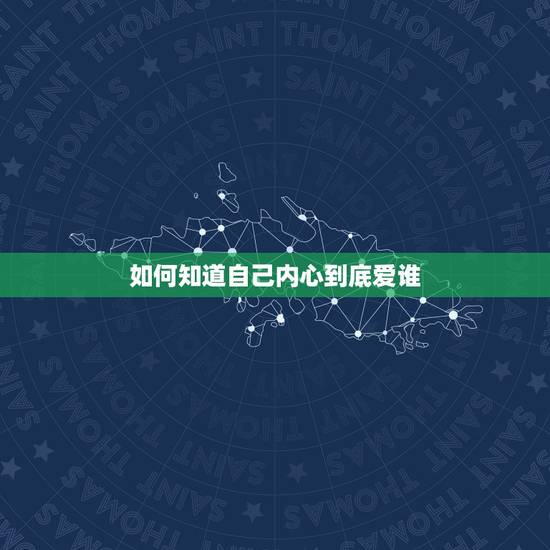 如何知道自己内心到底爱谁，怎样才能知道自己心里到底喜欢的人是谁？