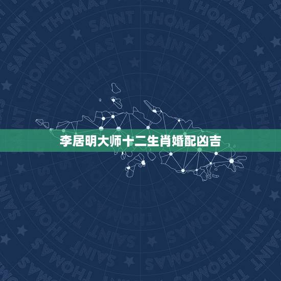 李居明大师十二生肖婚配凶吉,十二生肖婚配:属相合婚配对表 李居明大师十二生肖婚配凶吉,十二生肖婚配:属相合婚配对表