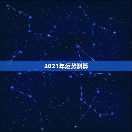 2021年运势测算,2021年流年运势分析 2021年运势测算,2021年流年运势分析