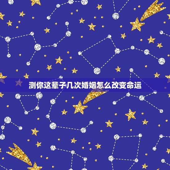 测你这辈子几次婚姻怎么改变命运，测测自己这辈子几段婚姻