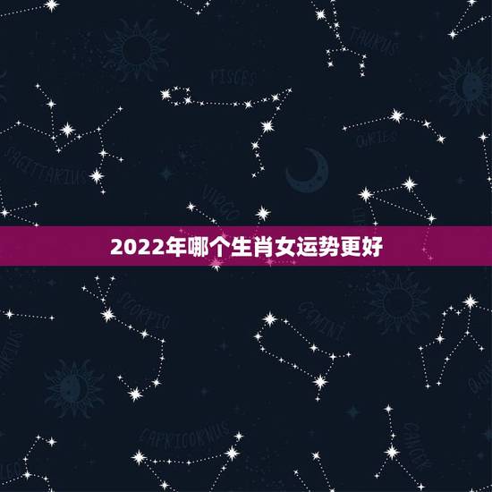 2022年哪个生肖女运势更好，2022年运势最差的生肖排名