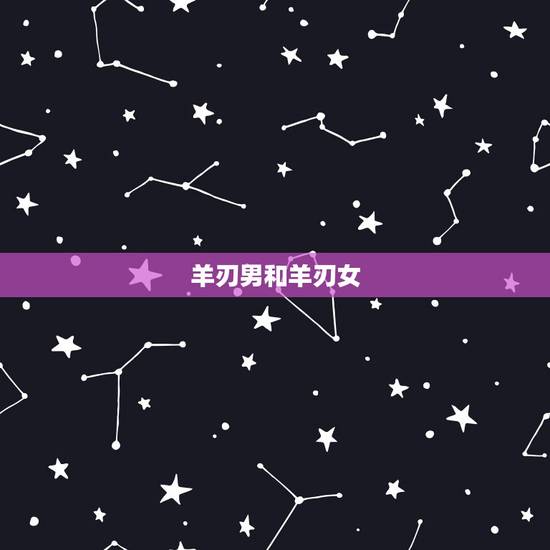 羊刃男和羊刃女，男命羊刃对婚姻的影响