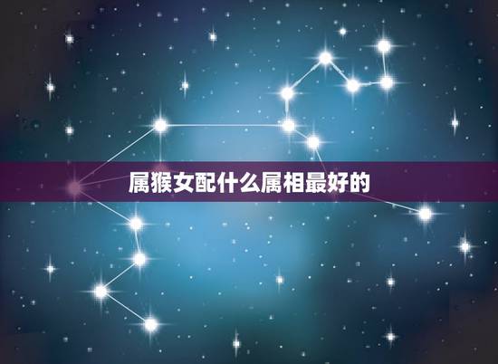 属猴女配什么属相最好的，属猴女与什么属相最合适？