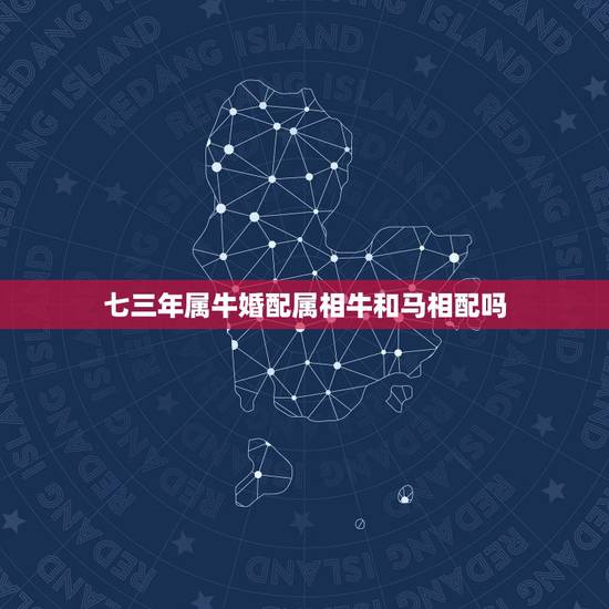 七三年属牛婚配属相牛和马相配吗，属马和属牛的相配吗