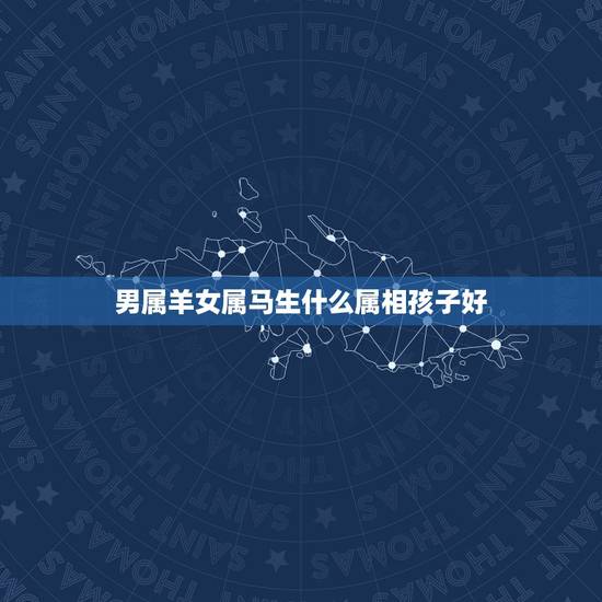 男属羊女属马生什么属相孩子好，男人属羊，老婆属马，要个什么属相的孩子好