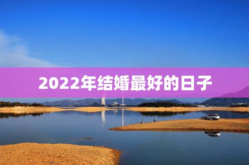 2022年结婚最好的日子,2021年农历正月结婚那天最好日子 2022年结婚最好的日子,2021年农历正月结婚那天最好日子