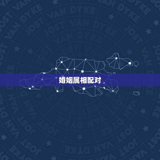 婚姻属相配对,男女婚姻属相配对表 婚姻属相配对,男女婚姻属相配对表
