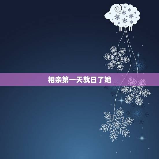 相亲第一天就日了她,相亲女为什么这样啊。我就日了野狗的感觉啊 相亲第一天就日了她,相亲女为什么这样啊。我就日了野狗的感觉啊