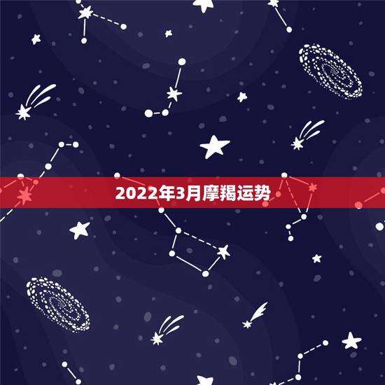 2022年3月摩羯运势,摩羯2022年运势详解全年运程完整版 2022年3月摩羯运势,摩羯2022年运势详解全年运程完整版