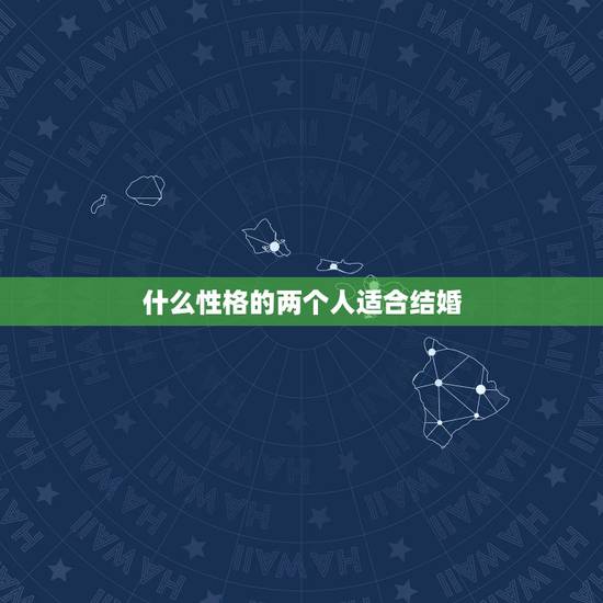 什么性格的两个人适合结婚,怎么样的两个人才适合结婚 什么性格的两个人适合结婚,怎么样的两个人才适合结婚