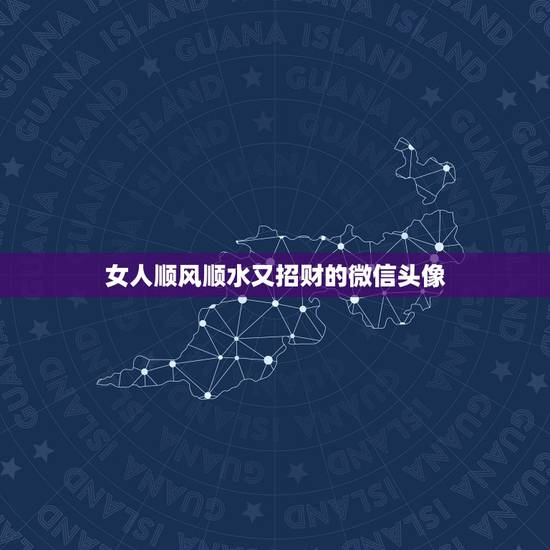 女人顺风顺水又招财的微信头像,做生意的女人用什么微信头像招财 女人顺风顺水又招财的微信头像,做生意的女人用什么微信头像招财