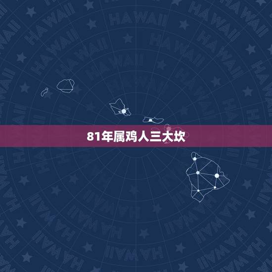 81年属鸡人三大坎,1981年属鸡人的五行 81年属鸡人三大坎,1981年属鸡人的五行