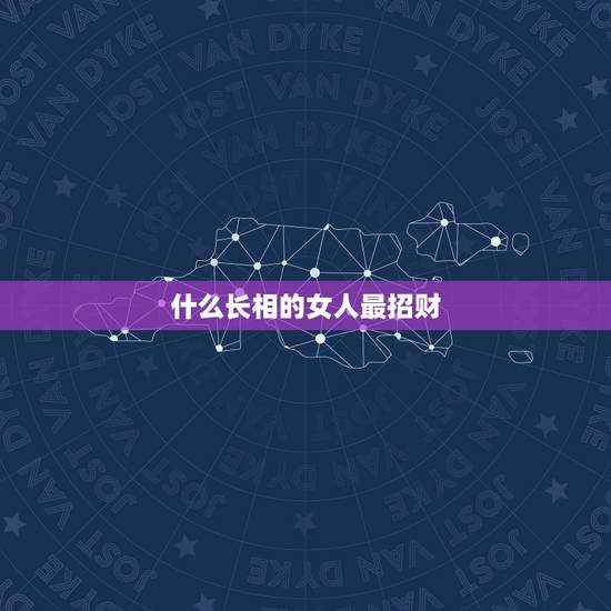什么长相的女人最招财,看什么样的女人招财 什么长相的女人最招财,看什么样的女人招财